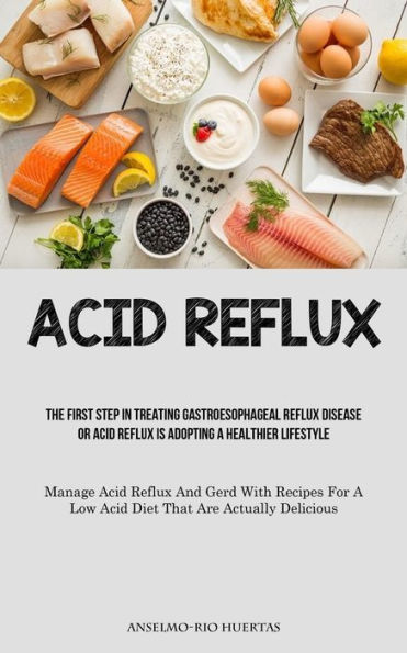 Acid Reflux: The First Step In Treating Gastroesophageal Reflux Disease Or Acid Reflux Is Adopting A Healthier Lifestyle (Manage Acid Reflux And Gerd With Recipes For A Low Acid Diet That Are Actually Delicious)