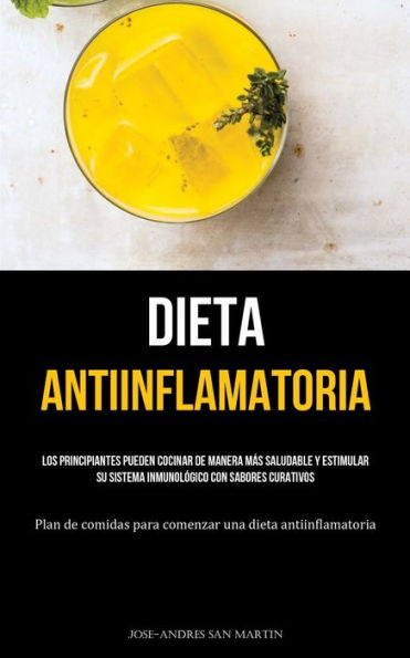 Dieta Antiinflamatoria: Los principiantes pueden cocinar de manera más saludable y estimular su sistema inmunológico con sabores curativos (Plan de comidas para comenzar una dieta antiinflamatoria)