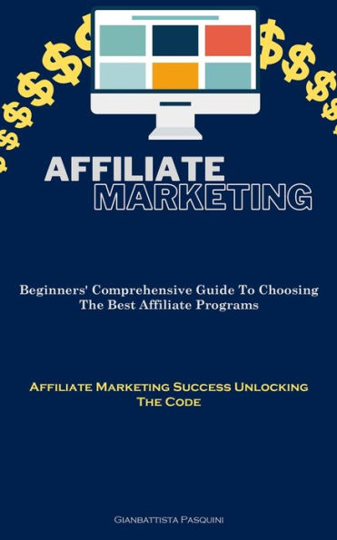 Affiliate Marketing: Beginners' Comprehensive Guide To Choosing The Best Affiliate Programs (Affiliate Marketing Success Unlocking The Code)