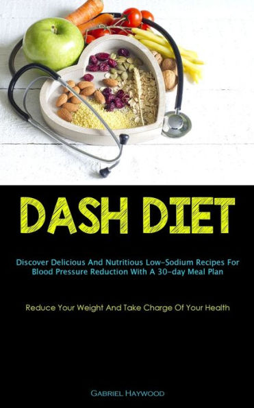 Dash Diet: Discover Delicious And Nutritious Low-Sodium Recipes For Blood Pressure Reduction With A 30-day Meal Plan (Reduce Your Weight And Take Charge Of Your Health)