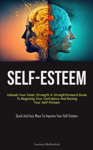 Self-Esteem: Unleash Your Inner Strength A Straightforward Guide To Regaining Your Confidence And Raising Your Self-Esteem (Quick And Easy Ways To Improve Your Self-Esteem)