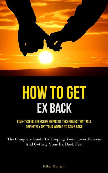 How To Get Ex Back: Time-Tested, Effective Hypnotic Techniques That Will Definitely Get Your Woman To Come Back (The Complete Guide To Keeping Your Lover Forever And Getting Your Ex Back Fast)