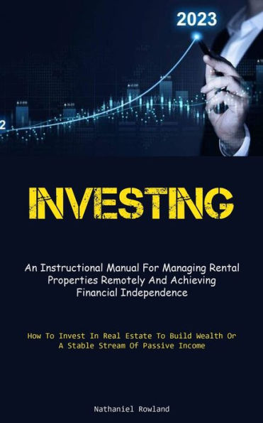 Investing: An Instructional Manual For Managing Rental Properties Remotely And Achieving Financial Independence (How To Invest In Real Estate To Build Wealth Or A Stable Stream Of Passive Income)