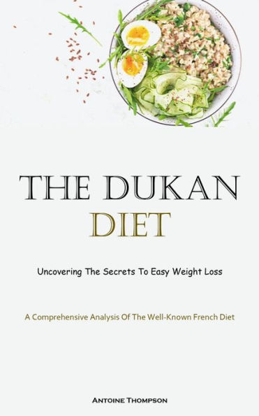 The Dukan Diet: Uncovering The Secrets To Easy Weight Loss (A Comprehensive Analysis Of The Well-Known French Diet)