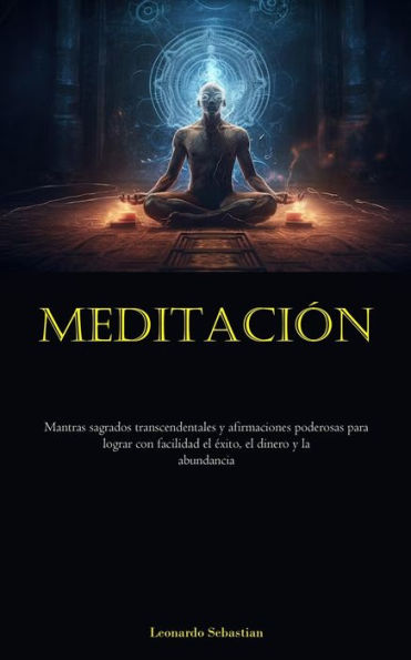 Meditación: Mantras sagrados transcendentales y afirmaciones poderosas para lograr con facilidad el éxito, el dinero y la abundancia