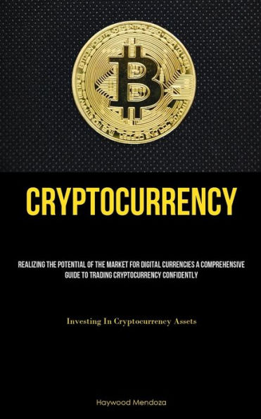 Cryptocurrency: Realizing The Potential Of The Market For Digital Currencies A Comprehensive Guide To Trading Cryptocurrency Confidently (Investing In Cryptocurrency Assets)