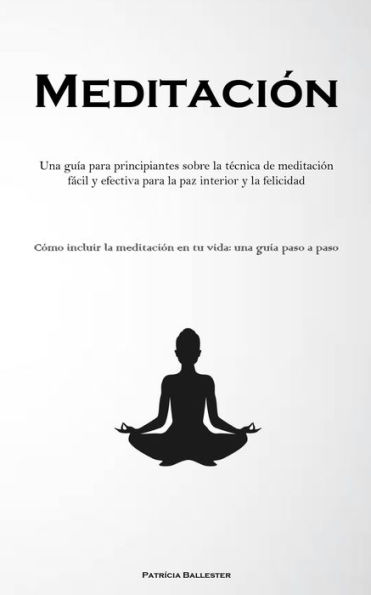 Meditación: Una guía para principiantes sobre la técnica de meditación fácil y efectiva para la paz interior y la felicidad (Cómo incluir la meditación en tu vida: una guía paso a paso)