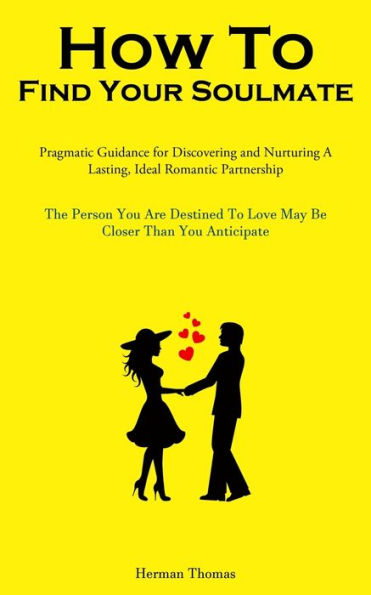 How To Find Your Soulmate: Pragmatic Guidance For Discovering And Nurturing A Lasting, Ideal Romantic Partnership (The Person You Are Destined To Love May Be Closer Than You Anticipate)
