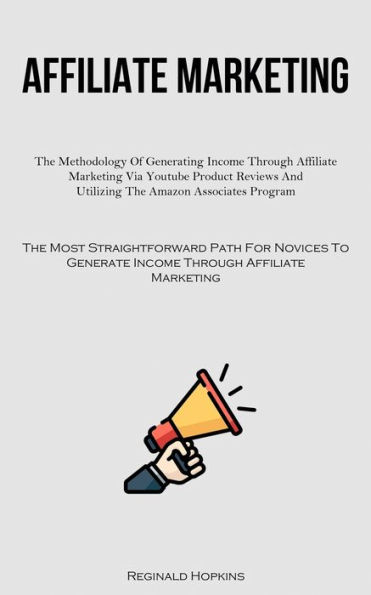 Affiliate Marketing: The Methodology Of Generating Income Through Affiliate Marketing Via Youtube Product Reviews And Utilizing The Amazon Associates Program (The Most Straightforward Path For Novices To Generate Income Through Affiliate Marketing)