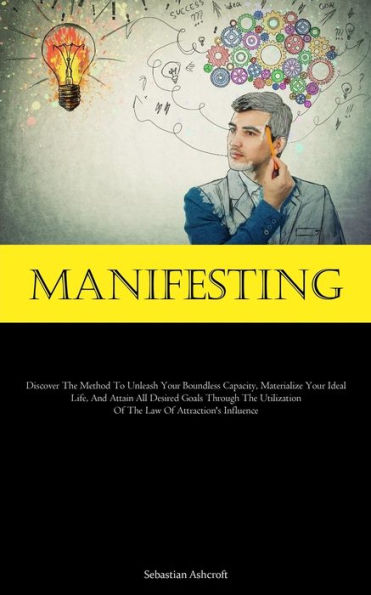 Manifesting: Discover The Method To Unleash Your Boundless Capacity, Materialize Your Ideal Life, And Attain All Desired Goals Through The Utilization Of The Law Of Attraction's Influence