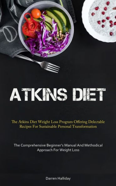 Atkins Diet: The Atkins Diet Weight Loss Program Offering Delectable Recipes For Sustainable Personal Transformation (The Comprehensive Beginner's Manual And Methodical Approach For Weight Loss)