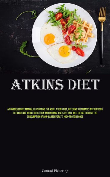 Atkins Diet: A Comprehensive Manual Elucidating The Novel Atkins Diet, Offering Systematic Instructions To Facilitate Weight Reduction And Enhance One's Overall Well-Being Through The Consumption Of Low-carbohydrate, High-protein Foods