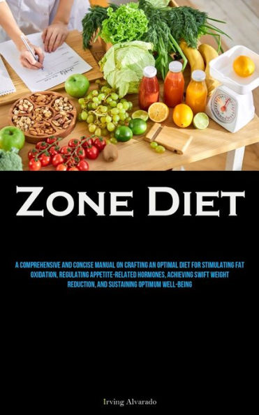 Zone Diet: A Comprehensive And Concise Manual On Crafting An Optimal Diet For Stimulating Fat Oxidation, Regulating Appetite-related Hormones, Achieving Swift Weight Reduction, And Sustaining Optimum Well-Being