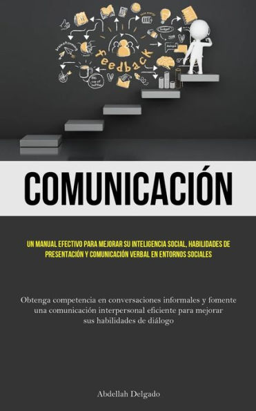 Comunicación: Un manual efectivo para mejorar su inteligencia social, habilidades de presentación y comunicación verbal en entornos sociales (Obtenga competencia en conversaciones informales y fomente una comunicación interpersonal eficiente para mejorar