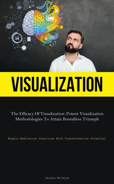 Visualization: The Efficacy Of Visualization: Potent Visualization Methodologies To Attain Boundless Triumph (Simple Meditation Practices With Transformative Potential)