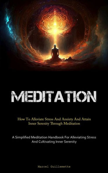 Meditation: How To Alleviate Stress And Anxiety And Attain Inner Serenity Through Meditation (A Simplified Meditation Handbook For Alleviating Stress And Cultivating Inner Serenity)