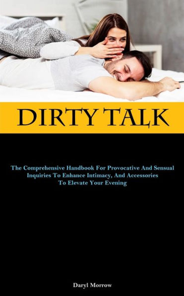 Dirty Talk: The Comprehensive Handbook For Provocative And Sensual Inquiries To Enhance Intimacy, And Accessories To Elevate Your Evening