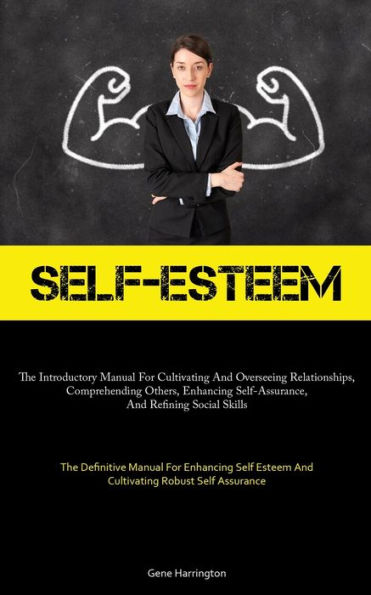 Self-Esteem: The Introductory Manual For Cultivating And Overseeing Relationships, Comprehending Others, Enhancing Self-Assurance, And Refining Social Skills (The Definitive Manual For Enhancing Self Esteem And Cultivating Robust Self Assurance)