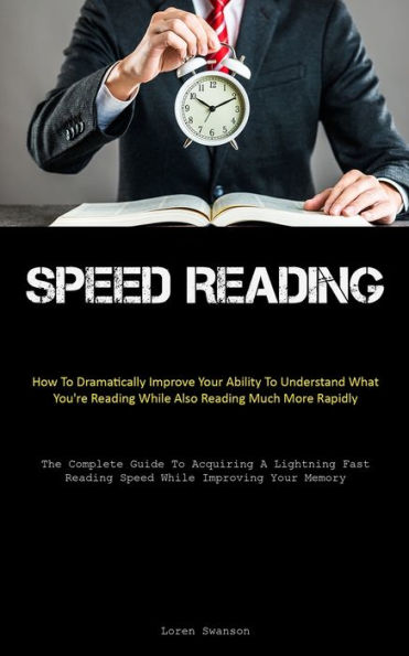 Speed Reading: How To Dramatically Improve Your Ability To Understand What You're Reading While Also Reading Much More Rapidly (The Complete Guide To Acquiring A Lightning Fast Reading Speed While Improving Your Memory)