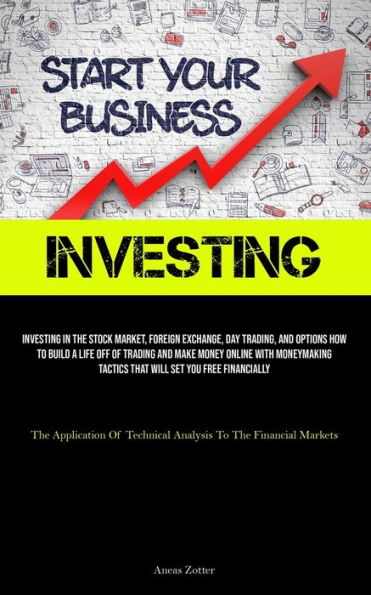 Investing: Investing In The Stock Market, Foreign Exchange, Day Trading, And Options How To Build A Life Off Of Trading And Make Money Online With Moneymaking Tactics That Will Set You Free Financially (The Application Of Technical Analysis To The Financi