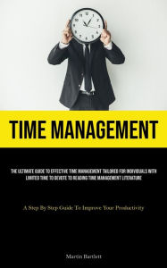 Title: Time Management: The Ultimate Guide To Effective Time Management Tailored For Individuals With Limited Time To Devote To Reading Time Management Literature (A Step By Step Guide To Improve Your Productivity), Author: Martin Bartlett