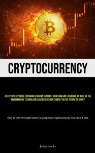 Title: Cryptocurrency: A Step-By-Step Guide For Novices On How To Invest In Bitcoin And Ethereum, As Well As The New Financial Technologies And Blockchain's Impact On The Future Of Money (How To Pick The Right Wallet To Keep Your Cryptocurrency And Keep It Safe), Author: Julien Brooks