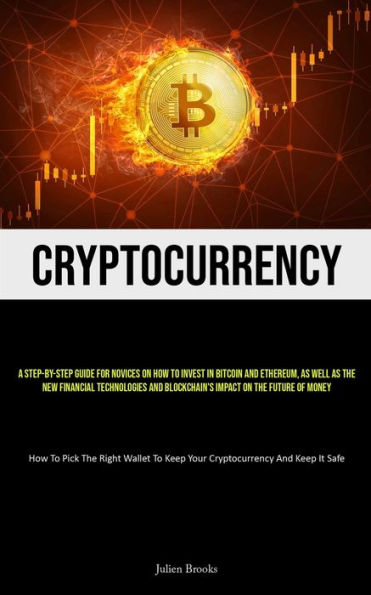 Cryptocurrency: A Step-By-Step Guide For Novices On How To Invest In Bitcoin And Ethereum, As Well As The New Financial Technologies And Blockchain's Impact On The Future Of Money (How To Pick The Right Wallet To Keep Your Cryptocurrency And Keep It Safe)