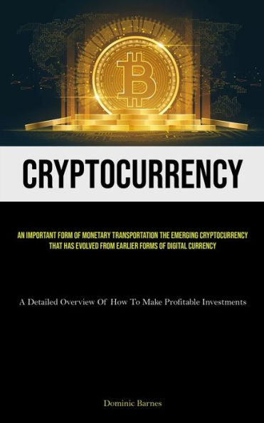 Cryptocurrency: An Important Form Of Monetary Transportation The Emerging Cryptocurrency That Has Evolved From Earlier Forms Of Digital Currency (A Detailed Overview Of How To Make Profitable Investments)