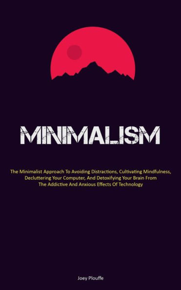 Minimalism: The Minimalist Approach To Avoiding Distractions, Cultivating Mindfulness, Decluttering Your Computer, And Detoxifying Your Brain From The Addictive And Anxious Effects Of Technology