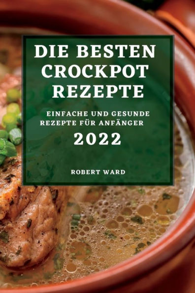 DIE BESTEN CROCKPOT REZEPTE 2022: EINFACHE UND GESUNDE REZEPTE FÜR ANFÄNGER