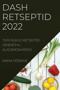 Title: DASH RETSEPTID 2022: TERVISLIKUD RETSEPTID VERERÕHU ALADANDAMISEKS, Author: Anna Rebane