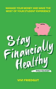 Title: Stay Financially Healthy While You Study: Manage Your Money and Make the Most of Your Student Experience, Author: Vivi Friedgut