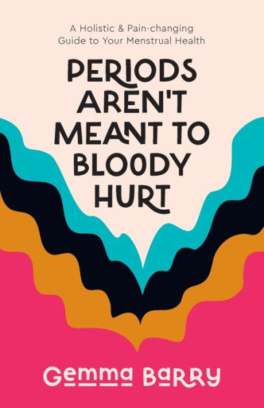 Periods Aren't Meant to Bloody Hurt: A Holistic & Pain-changing Guide Your Menstrual Health