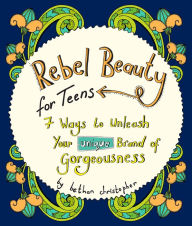 Title: Rebel Beauty for Teens: 7 Ways to Unleash Your Unique Brand of Gorgeousness, Author: Bethan Christopher