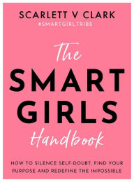 Title: The Smart Girls Handbook: How to Silence Self-doubt, Find Your Purpose and Redefine the Impossible, Author: Scarlett V Clark