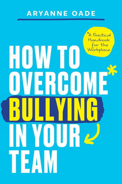 How to Overcome Bullying Your Team: A Practical Handbook for the Workplace