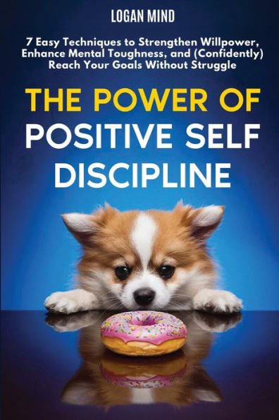 The Power of Positive Self-Discipline: 7 Easy Techniques to Strengthen Willpower, Enhance Mental Toughness, and (Confidently) Reach Your Goals Without Struggle