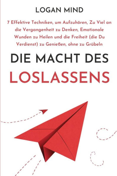 Die Macht des Loslassens: 7 Effektive Techniken, um Aufzuhï¿½ren, Zu Viel an die Vergangenheit zu Denken, Emotionale Wunden zu Heilen und die Freiheit (die Du Verdienst) zu Genieï¿½en, ohne zu Grï¿½beln