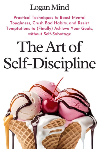 The Art of Self-Discipline: Practical Techniques to Boost Mental Toughness, Crush Bad Habits, and Resist Temptations (Finally) Achieve Your Goals, without Self-Sabotage