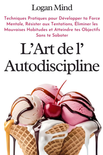 L'Art de l'Autodiscipline: Techniques Pratiques pour Dï¿½velopper ta Force Mentale, Rï¿½sister aux Tentations, ï¿½liminer les Mauvaises Habitudes et Atteindre tes Objectifs Sans te Saboter