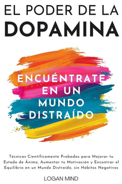 El Poder de la Dopamina: Tï¿½cnicas Cientï¿½ficamente Probadas para Mejorar tu Estado de ï¿½nimo, Aumentar tu Motivaciï¿½n y Encontrar el Equilibrio en un Mundo Distraï¿½do, sin Hï¿½bitos Negativos