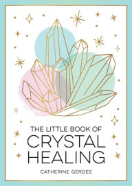 Title: The Little Book of Crystal Healing: A Beginner's Guide to Harnessing the Healing Power of Crystals, Author: Catherine Gerdes