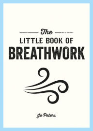 Title: The Little Book of Breathwork: Find Calm, Improve Your Focus and Feel Revitalized with the Power of Your Breath, Author: Jo Peters