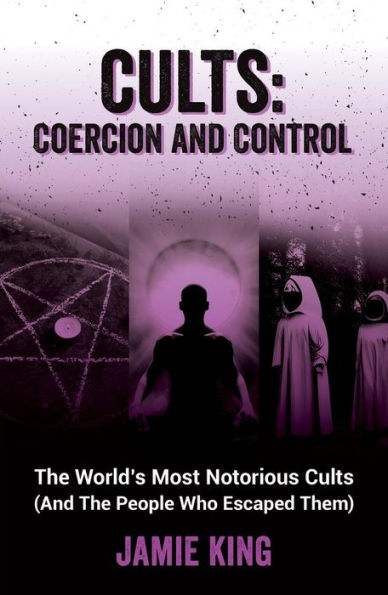 Cults: Coercion and Control: the World's Most Notorious Cults (And People Who Escaped Them)