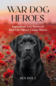 Title: War Dog Heroes: Inspirational True Stories of Real-Life Military Canine Heroes, Author: Ben Holt