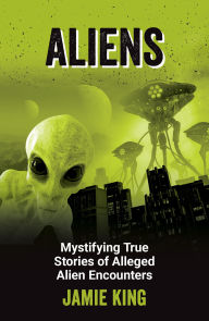 Title: Aliens: Mystifying True Stories of Alleged Alien Encounters, Author: Jamie King