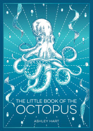 Title: The Little Book of the Octopus: An Introduction to the Mysterious and Fascinating World of One of Earth's Most Complex Creatures, Author: Ashley Hart