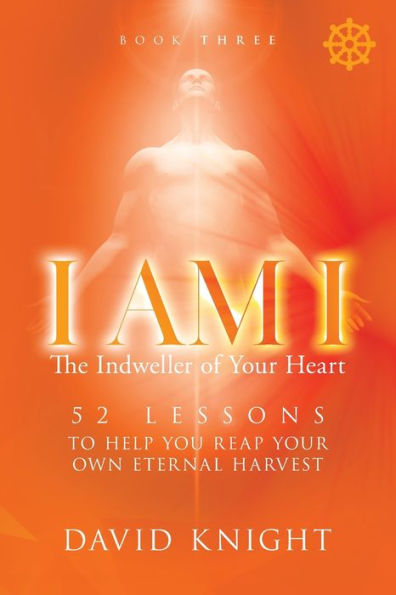 I AM I The Indweller of Your Heart - Book Three: 52 Lessons to Help You Reach Your Own Eternal Harvest