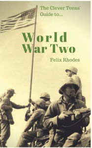 Title: The Clever Teens' Guide to World War Two, Author: Felix Rhodes