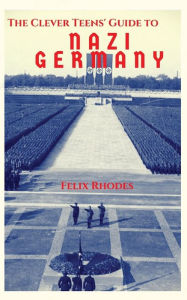 Title: The Clever Teens' Guide to Nazi Germany, Author: Felix Rhodes